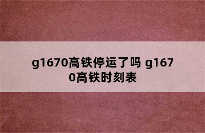 g1670高铁停运了吗 g1670高铁时刻表